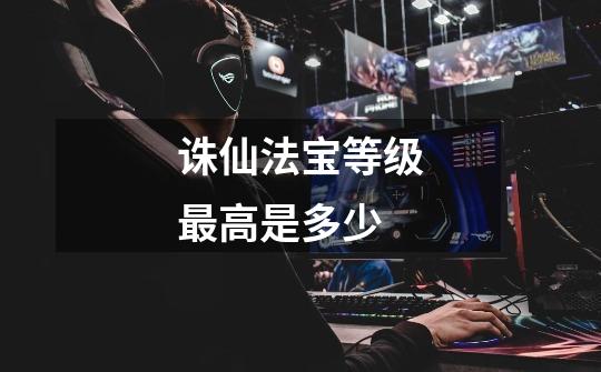 诛仙法宝等级最高是多少-第1张-游戏信息-龙启网