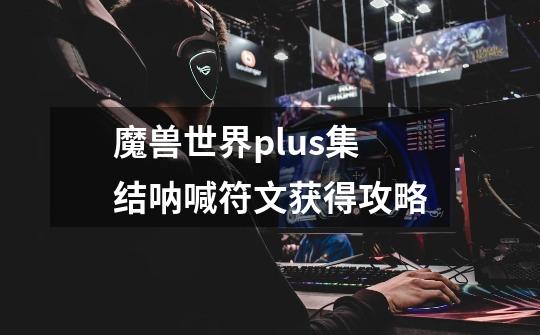 魔兽世界plus集结呐喊符文获得攻略-第1张-游戏信息-龙启网