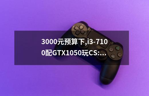 3000元预算下,i3-7100配GTX1050玩CS:GO够用吗-第1张-游戏信息-龙启网