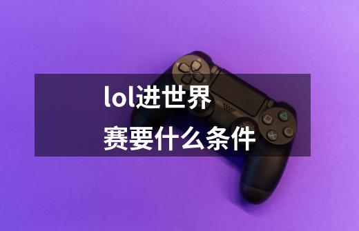 lol进世界赛要什么条件-第1张-游戏信息-龙启网