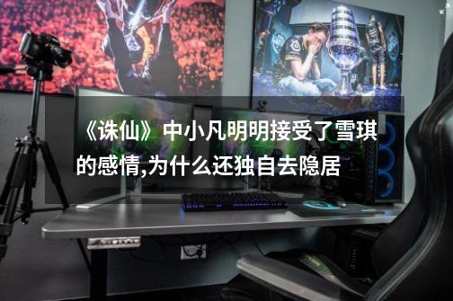 《诛仙》中小凡明明接受了雪琪的感情,为什么还独自去隐居-第1张-游戏信息-龙启网