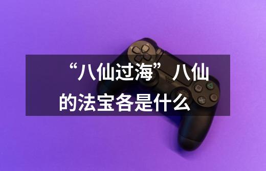 “八仙过海”八仙的法宝各是什么-第1张-游戏信息-龙启网