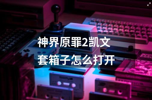 神界原罪2凯文套箱子怎么打开-第1张-游戏信息-龙启网
