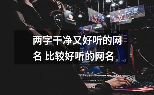 两字干净又好听的网名 比较好听的网名-第1张-游戏信息-龙启网