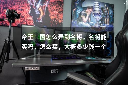 帝王三国怎么弄到名将,名将能买吗,怎么买,大概多少钱一个-第1张-游戏信息-龙启网