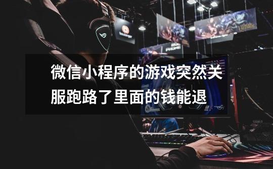 微信小程序的游戏突然关服跑路了里面的钱能退-第1张-游戏信息-龙启网