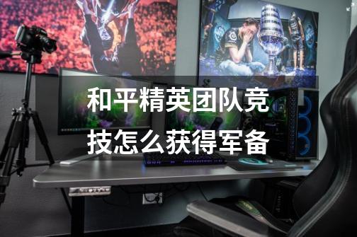 和平精英团队竞技怎么获得军备-第1张-游戏信息-龙启网