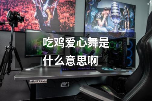 吃鸡爱心舞是什么意思啊-第1张-游戏信息-龙启网