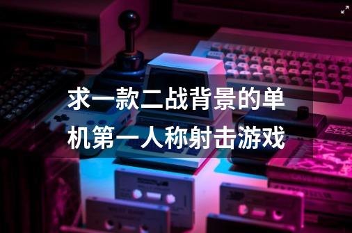求一款二战背景的单机第一人称射击游戏-第1张-游戏信息-龙启网