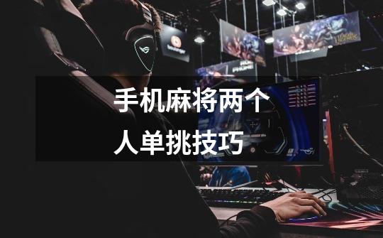 手机麻将两个人单挑技巧-第1张-游戏信息-龙启网