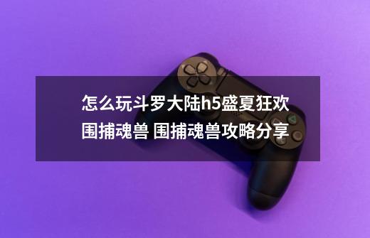 怎么玩斗罗大陆h5盛夏狂欢围捕魂兽 围捕魂兽攻略分享-第1张-游戏信息-龙启网