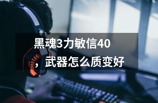 黑魂3力敏信40，武器怎么质变好-第1张-游戏信息-龙启网