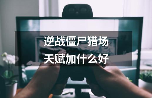 逆战僵尸猎场天赋加什么好-第1张-游戏信息-龙启网