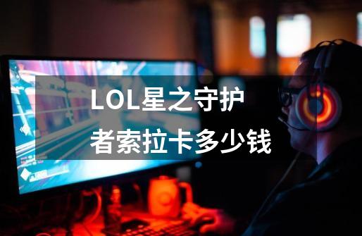 LOL星之守护者索拉卡多少钱-第1张-游戏信息-龙启网