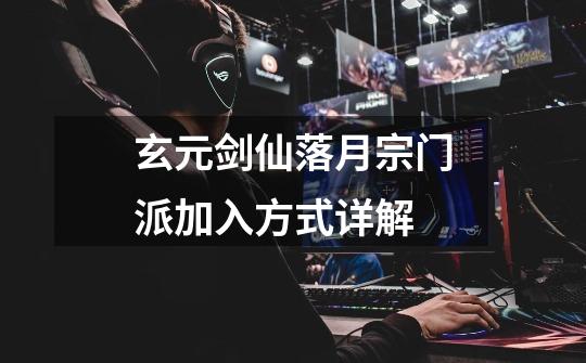 玄元剑仙落月宗门派加入方式详解-第1张-游戏信息-龙启网