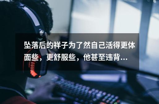 坠落后的祥子为了然自己活得更体面些,更舒服些,他甚至违背自己的良心和原则去做事,试举一个案例-第1张-游戏信息-龙启网
