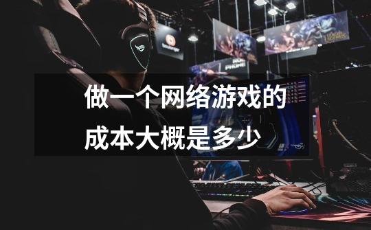 做一个网络游戏的成本大概是多少-第1张-游戏信息-龙启网