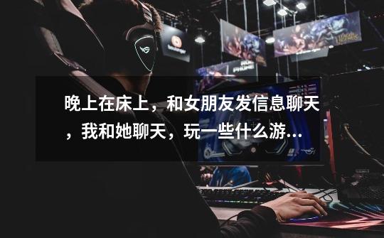 晚上在床上,和女朋友发信息聊天,我和她聊天,玩一些什么游戏好-第1张-游戏信息-龙启网