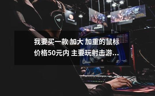 我要买一款 加大 加重的鼠标 价格50元内 主要玩射击游戏 请推荐一款-第1张-游戏信息-龙启网