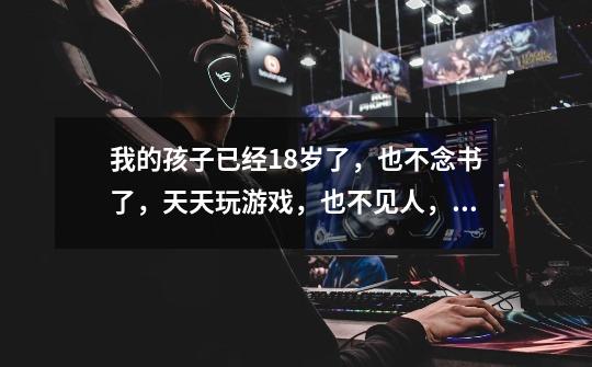 我的孩子已经18岁了,也不念书了,天天玩游戏,也不见人,请问有啥好办法吗-第1张-游戏信息-龙启网