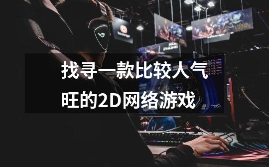 找寻一款比较人气旺的2D网络游戏-第1张-游戏信息-龙启网