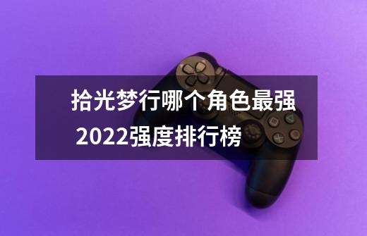 拾光梦行哪个角色最强 2022强度排行榜-第1张-游戏信息-龙启网