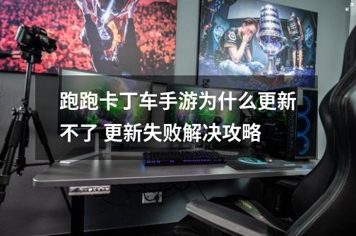 跑跑卡丁车手游为什么更新不了 更新失败解决攻略-第1张-游戏信息-龙启网
