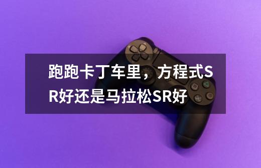 跑跑卡丁车里,方程式SR好还是马拉松SR好-第1张-游戏信息-龙启网