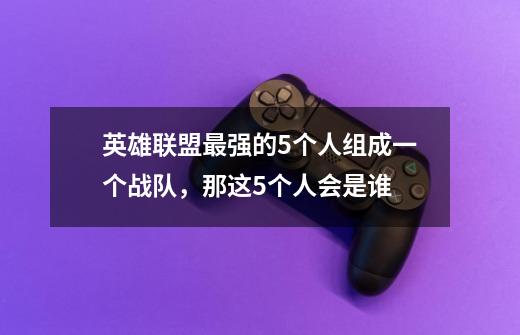 英雄联盟最强的5个人组成一个战队,那这5个人会是谁-第1张-游戏信息-龙启网
