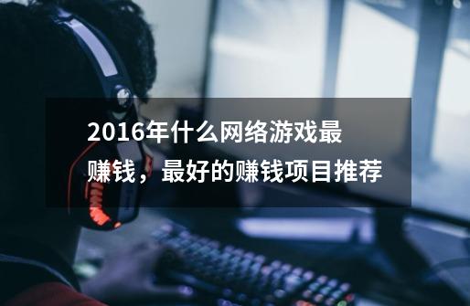 2016年什么网络游戏最赚钱,最好的赚钱项目推荐-第1张-游戏信息-龙启网