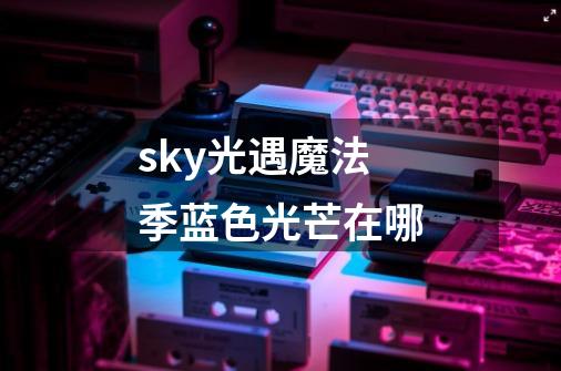 sky光遇魔法季蓝色光芒在哪-第1张-游戏信息-龙启网