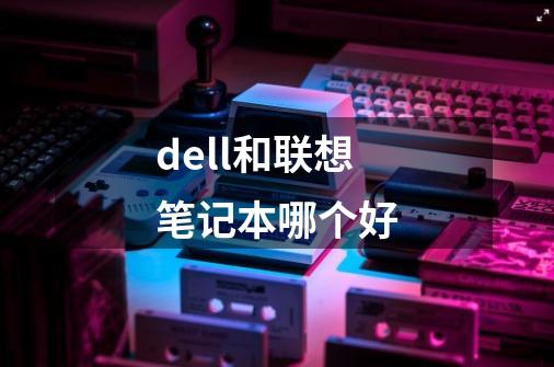 dell和联想笔记本哪个好-第1张-游戏信息-龙启网