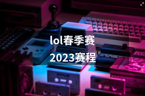 lol春季赛2023赛程-第1张-游戏信息-龙启网
