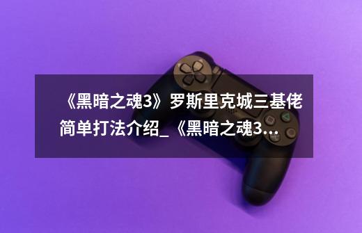 《黑暗之魂3》罗斯里克城三基佬简单打法介绍_《黑暗之魂3》罗斯里克城三基佬简单打法是什么-第1张-游戏信息-龙启网