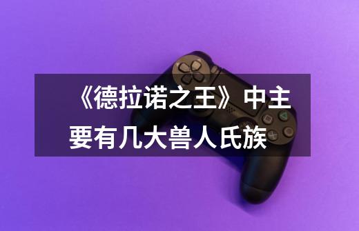 《德拉诺之王》中主要有几大兽人氏族-第1张-游戏信息-龙启网
