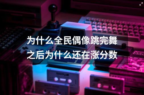 为什么全民偶像跳完舞之后为什么还在涨分数-第1张-游戏信息-龙启网