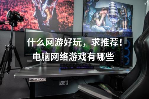 什么网游好玩,求推荐!_电脑网络游戏有哪些-第1张-游戏信息-龙启网