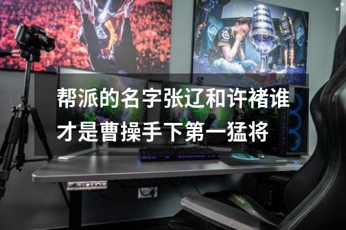 帮派的名字张辽和许褚谁才是曹操手下第一猛将-第1张-游戏信息-龙启网