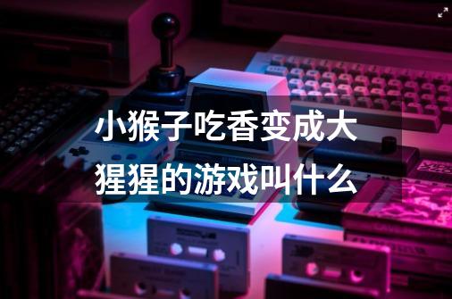 小猴子吃香变成大猩猩的游戏叫什么-第1张-游戏信息-龙启网