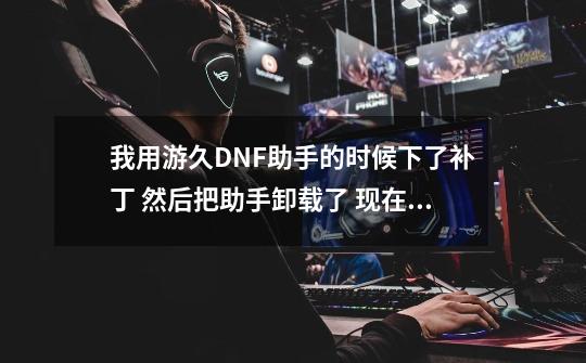 我用游久DNF助手的时候下了补丁 然后把助手卸载了 现在不想要补丁了 却这么也卸载不来 这么办啊-第1张-游戏信息-龙启网