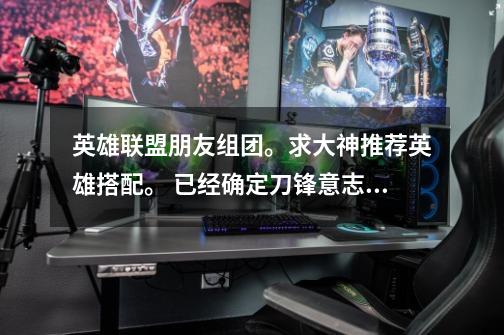 英雄联盟朋友组团。求大神推荐英雄搭配。 已经确定刀锋意志上单。中路缺一APC、、下路确定一个宝石或-第1张-游戏信息-龙启网