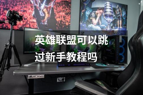 英雄联盟可以跳过新手教程吗-第1张-游戏信息-龙启网