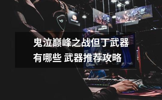 鬼泣巅峰之战但丁武器有哪些 武器推荐攻略-第1张-游戏信息-龙启网