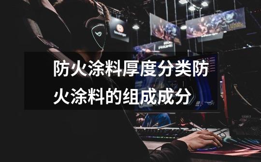 防火涂料厚度分类防火涂料的组成成分-第1张-游戏信息-龙启网