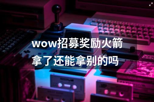 wow招募奖励火箭拿了还能拿别的吗-第1张-游戏信息-龙启网