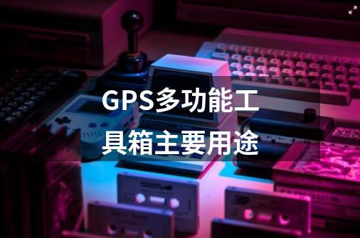 GPS多功能工具箱主要用途-第1张-游戏信息-龙启网
