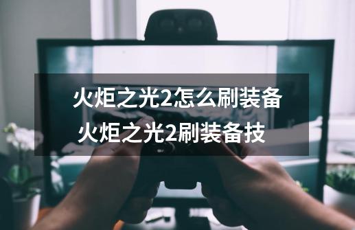 火炬之光2怎么刷装备 火炬之光2刷装备技-第1张-游戏信息-龙启网