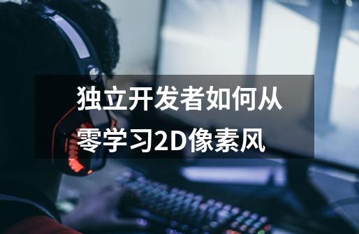 独立开发者如何从零学习2D像素风-第1张-游戏信息-龙启网
