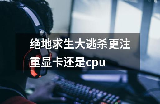绝地求生大逃杀更注重显卡还是cpu-第1张-游戏信息-龙启网