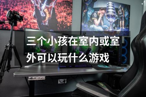 三个小孩在室内或室外可以玩什么游戏-第1张-游戏信息-龙启网